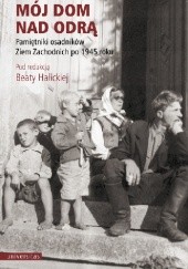 Okładka książki Mój dom nad Odrą. Pamiętniki osadników Ziem Zachodnich po 1945 roku Beata Halicka