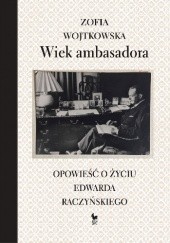 Okładka książki Wiek ambasadora. Opowieść o życiu Edwarda Raczyńskiego Zofia Wojtkowska