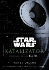 Okładka książki Star Wars: Katalizator - wprowadzenie do filmu Łotr 1 James Luceno