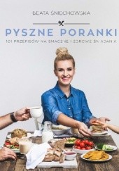Okładka książki Pyszne poranki. 101 pomysłów na smaczne i zdrowe śniadania Beata Śniechowska