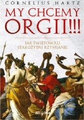 Okładka książki My chcemy orgii!!! Jak świętowali starożytni Rzymianie Cornelius Hartz