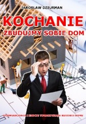 Okładka książki Kochanie, zbudujmy sobie dom Jarosław Dziurman