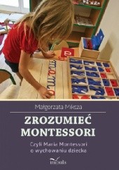 Okładka książki Zrozumieć Montessori, czyli Maria Montessori o wychowaniu dziecka Małgorzata Miksza