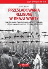 Prześladowania religijne w Kraju Warty Represje wobec Polaków i duchowieństwa polskiego a polityka wyznaniowa rządu III Rzeszy 1939–1945
