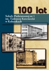 Okładka książki 100 lat Szkoły Podstawowej nr 1 im. Tadeusza Kościuszki w Koluszkach Grażyna Sobieszek