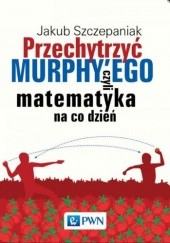 Okładka książki Przechytrzyć MURPHY’EGO czyli matematyka na co dzień Jakub Szczepaniak