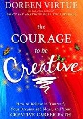 Okładka książki The Courage to Be Creative: How to Believe in Yourself, Your Dreams and Ideas, and Your Creative Career Path