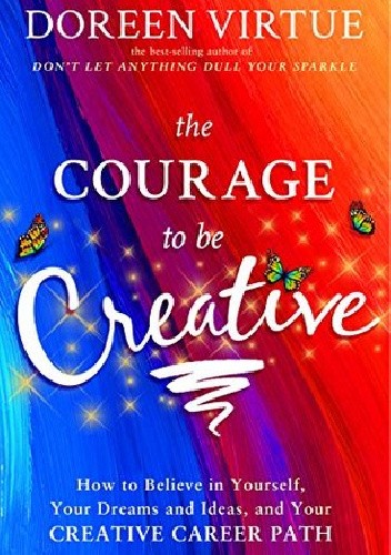 Okładka książki The Courage to Be Creative: How to Believe in Yourself, Your Dreams and Ideas, and Your Creative Career Path Doreen Virtue