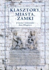 Okładka książki Klasztory, miasta, zamki w życiu i twórczości Jana Długosza