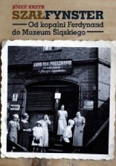 Okładka książki Szałfynster. Od kopalni Ferdynand do Muzeum Śląskiego Józef Krzyk