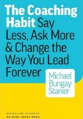 Okładka książki The Coaching Habit: Say Less, Ask More & Change the Way You Lead Forever