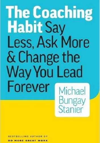 Okładka książki The Coaching Habit: Say Less, Ask More & Change the Way You Lead Forever Michael Bungay Stanier