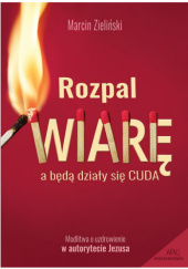 Okładka książki Rozpal wiarę, a będą działy się cuda Marcin Zieliński