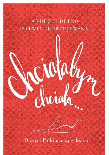 Okładka książki Chciałabym, chciała... O czym Polki marzą w łóżku Andrzej Depko, Sylwia Jędrzejewska