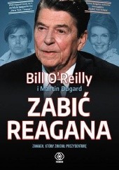 Okładka książki Zabić Reagana Martin Dugard, Bill O'Reilly