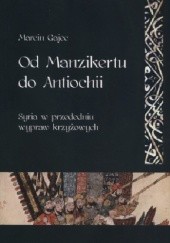 Okładka książki Od Manzikertu do Antiochii. Syria w przededniu wypraw krzyżowych Marcin Gajec