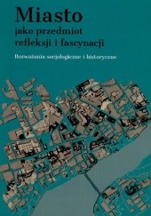 Okładka książki Miasto jako przedmiot refleksji i fascynacji. Rozważania socjologiczne i historyczne praca zbiorowa