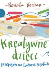 Okładka książki Kreatywne dzieci. 21 przepisów na Twórcze popołudnie Renata Kochan