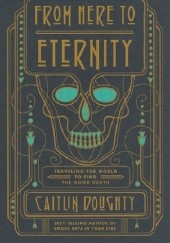 Okładka książki From Here to Eternity: Travelling the World to Find the Good Death Caitlin Doughty
