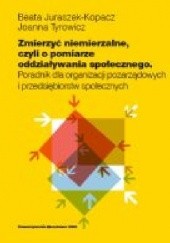 Okładka książki Zmierzyć, co niemierzalne, czyli o pomiarze oddziaływania społecznego Beata Juraszek-Kopacz, Joanna Tyrowicz