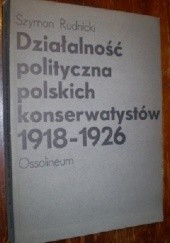 Okładka książki Działalność polityczna polskich konserwatystów 1918 - 1926 Szymon Rudnicki