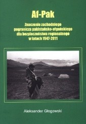 Okładka książki Af-Pak: znaczenie zachodniego pogranicza pakistańsko-afgańskiego dla bezpieczeństwa regionalnego w latach 1947-2011 Aleksander Głogowski