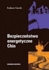 Okładka książki Bezpieczeństwo energetyczne Chin. Aktywność państwowych przedsiębiorstw na rynkach zagranicznych Łukasz Gacek