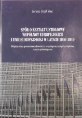 Spór o kształt ustrojowy wspólnot europejskich i Unii Europejskiej w latach 1950-2010. Między ideą ponadnarodowości a współpracą międzyrządową