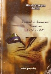 Okładka książki Centralne Archiwum Wojskowe 1918 - 1998. tradycje, historia, współczesność służby archiwalnej Wojska Polskiego autorstwa Wanda Krystyna Roman