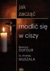 Okładka książki Jak zacząć modlić się w ciszy Beatrice Dufour, Andrzej Muszala