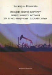 Okładka książki Rosyjski sektor naftowy wobec nowych wyzwań na rynku krajowy i zagranicznym Katarzyna Kosowska