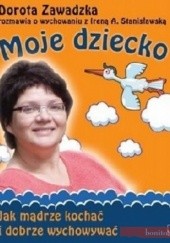 Okładka książki Moje dziecko. Jak mądrze kochać i dobrze wychowywać Irena A. Stanisławska, Dorota Zawadzka