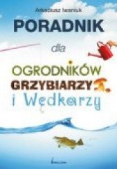 Okładka książki Poradnik dla ogrodników grzybiarzy i wędkarzy Arkadiusz Iwaniuk