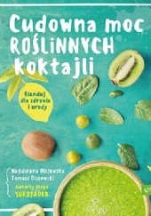 Okładka książki Cudowna moc roślinnych koktajli. Blenduj dla zdrowia i urody! Magdalena Olszewska, Tomasz Olszewski