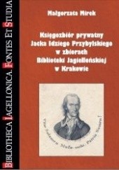 Okładka książki Księgozbiór prywatny Jacka Idziego Przybylskiego w zbiorach Biblioteki Jagiellońskiej w Krakowie Małgorzata Mirek