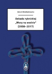 Okładka książki Dekada rybnickiej "Mszy na wodzie" (2008-2017) Jakub Abrahamowicz