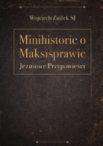Okładka książki Minihistorie o maksisprawie. Jezusowe przypowieści Wojciech Ziółek SJ