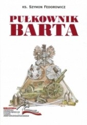 Okładka książki Pułkownik Barta. Patriotyczna i niepodległościowa działalność pułkownika Przemysława Barthel de Weydenthal (1893-1919)