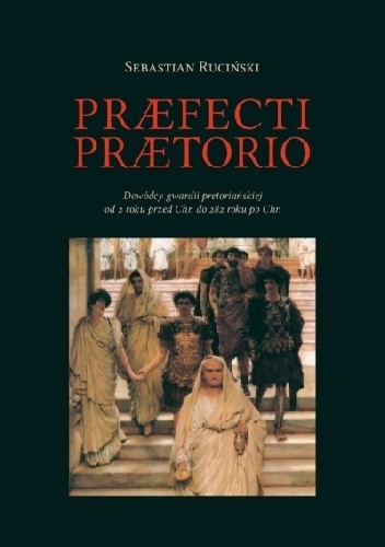 Praefecti Praetorio. Dowódcy gwardii pretoriańskiej od 2 roku przed Chr. do 282 roku po Chr.