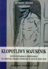 Okładka książki Kłopotliwy sojusznik. Wpływ dyplomacji brytyjskiej na stosunki polsko-sowieckie w latach 1939-1943 Barbara Berska