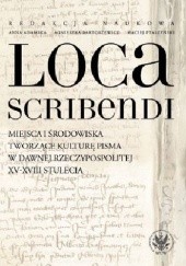 Loca scribendi. Miejsca i środowiska tworzące kulturę pisma w dawnej Rzeczypospolitej XV-XVIII stulecia