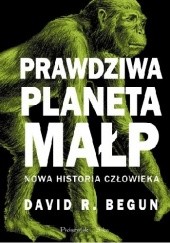 Okładka książki Prawdziwa planeta małp. Nowa historia człowieka David R. Begun