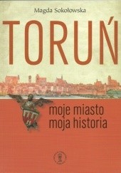 Okładka książki Toruń. Moje miasto – moja historia Magda Sokołowska