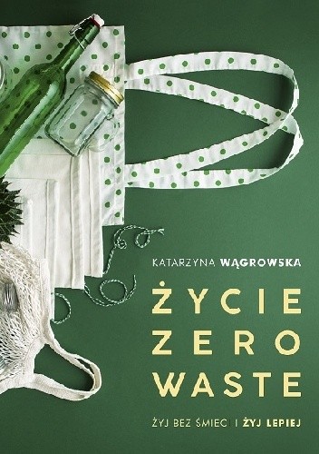Okładka książki Życie Zero Waste. Żyj bez śmieci i żyj lepiej Katarzyna Wągrowska