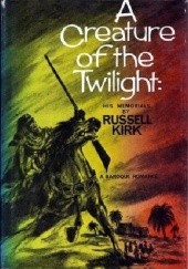 Okładka książki A Creature of the Twilight: His Memorials, Being some account of episodes in the career of His Excellency Manfred Arcane, Minister without Portfolio to the Hereditary President of the Commonwealth of Hamnegri, and de facto Field Commander... Russell Kirk