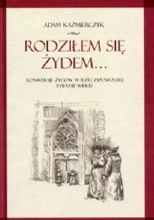 Okładka książki Rodziłem się Żydem. Konwersje Żydów w Rzeczypospolitej XVII-XVIII wieku Adam Kaźmierczyk