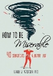 Okładka książki How to Be Miserable: 40 Strategies You Already Use Randy J. Paterson