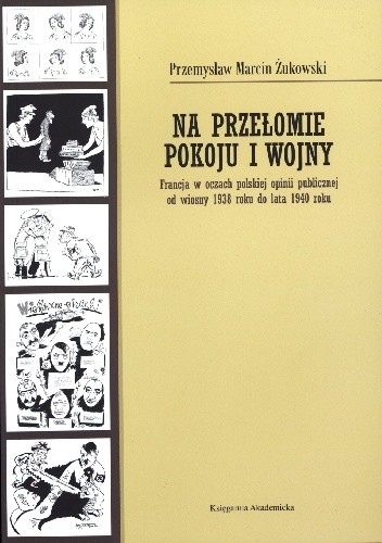 Okładka książki Na przełomie pokoju i wojny. Francja w oczach polskiej opinii publicznej od wiosny 1938 roku do lata 1940 roku Przemysław Marcin Żukowski