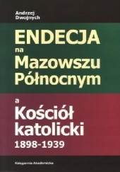 Okładka książki Endecja na Mazowszu Północnym a Kościół katolicki 1898-1939 Andrzej Dwojnych