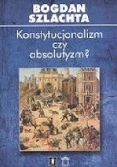 Okładka książki Konstytucjonalizm czy absolutyzm. Szkice z francuskiej myśli politycznej XVI wieku Bogdan Szlachta